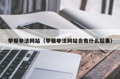 ​举报非法网站（举报非法网站会有什么后果）
