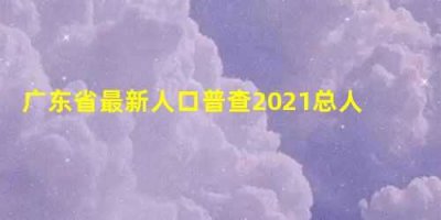 ​广东省人口普查2025总人口(第七次人口普查广东各市人口排名)