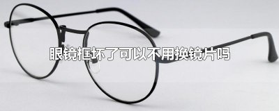 ​眼镜框坏了可以不用换镜片吗